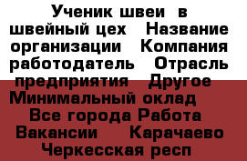 Ученик швеи. в швейный цех › Название организации ­ Компания-работодатель › Отрасль предприятия ­ Другое › Минимальный оклад ­ 1 - Все города Работа » Вакансии   . Карачаево-Черкесская респ.